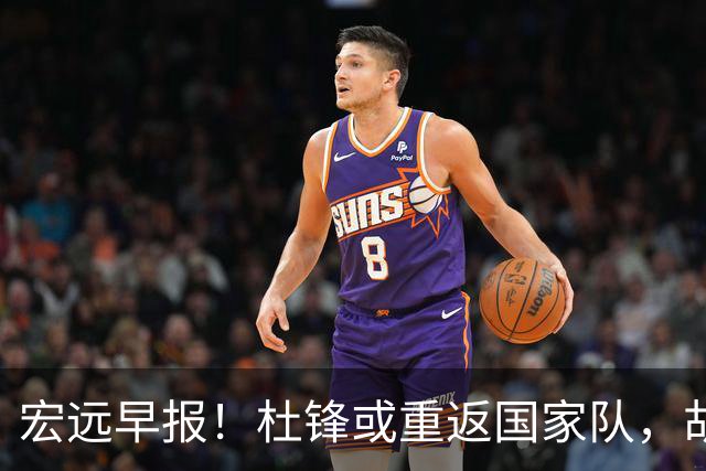 宏远早报！杜锋或重返国家队，胡明轩旧伤复发，萨姆纳回归成定局