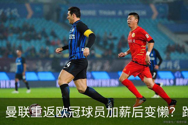 曼联重返欧冠球员加薪后变懒？跑动数据落后！体能储备遭质疑无法坚持90分钟